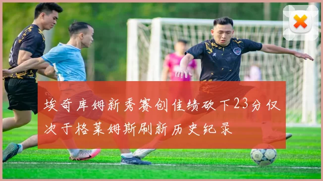 埃奇库姆新秀赛创佳绩砍下23分仅次于格莱姆斯刷新历史纪录