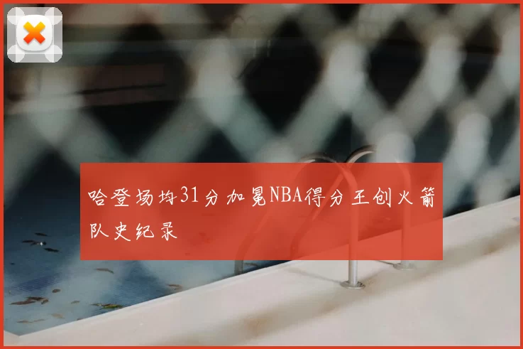 哈登场均31分加冕NBA得分王创火箭队史纪录