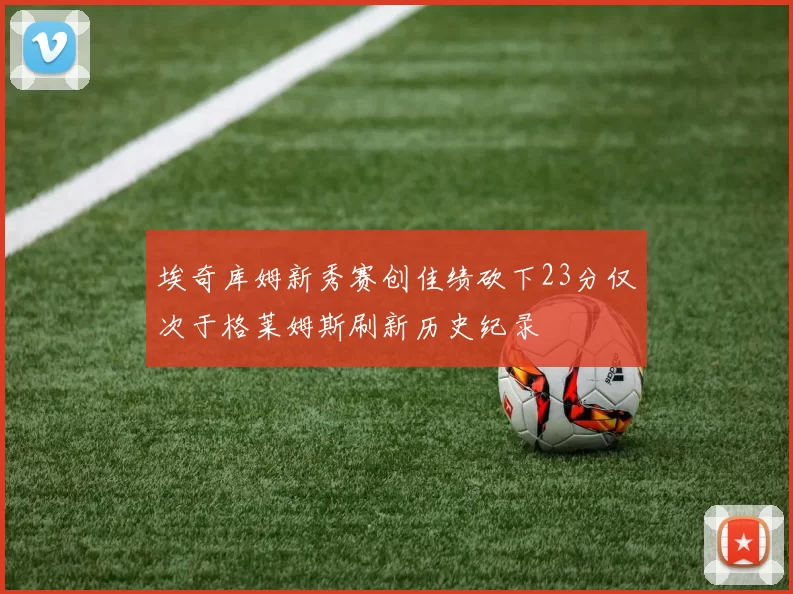 埃奇库姆新秀赛创佳绩砍下23分仅次于格莱姆斯刷新历史纪录