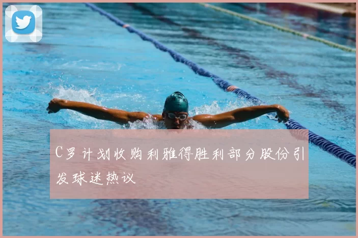 C罗计划收购利雅得胜利部分股份引发球迷热议