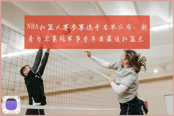 NBA扣篮大赛参赛选手名单公布,新秀与卫冕冠军争夺年度最佳扣篮王