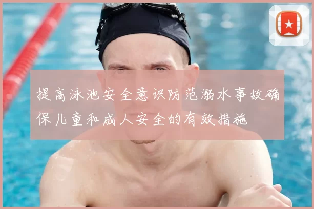 提高泳池安全意识防范溺水事故确保儿童和成人安全的有效措施