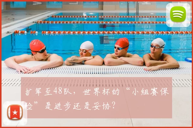 扩军至48队，世界杯的“小组赛保险”是进步还是妥协？