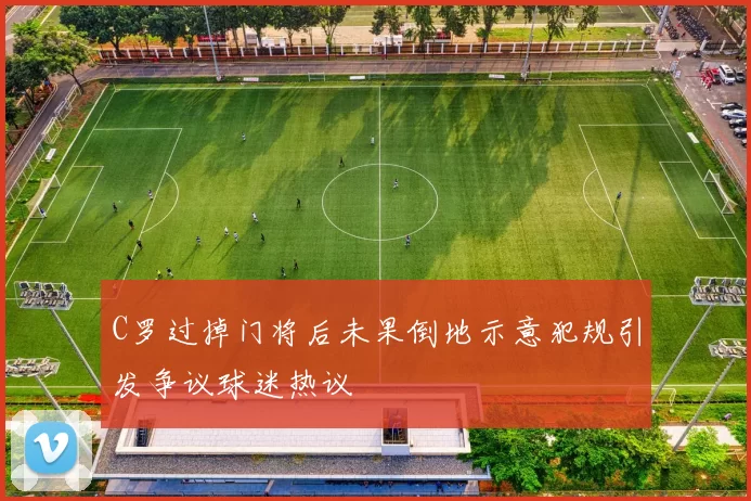 C罗过掉门将后未果倒地示意犯规引发争议球迷热议