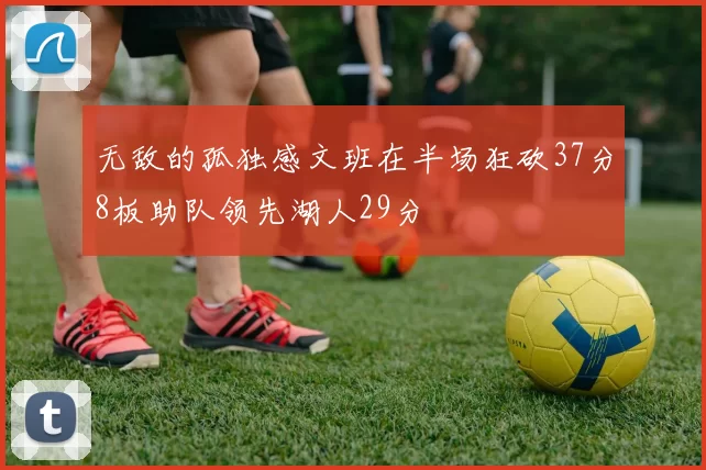 无敌的孤独感文班在半场狂砍37分8板助队领先湖人29分