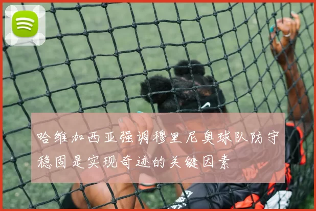 哈维加西亚强调穆里尼奥球队防守稳固是实现奇迹的关键因素
