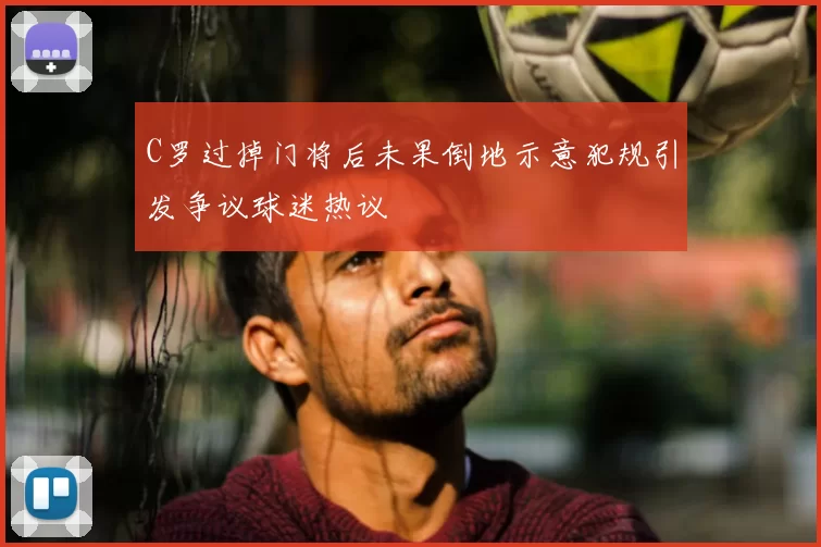 C罗过掉门将后未果倒地示意犯规引发争议球迷热议