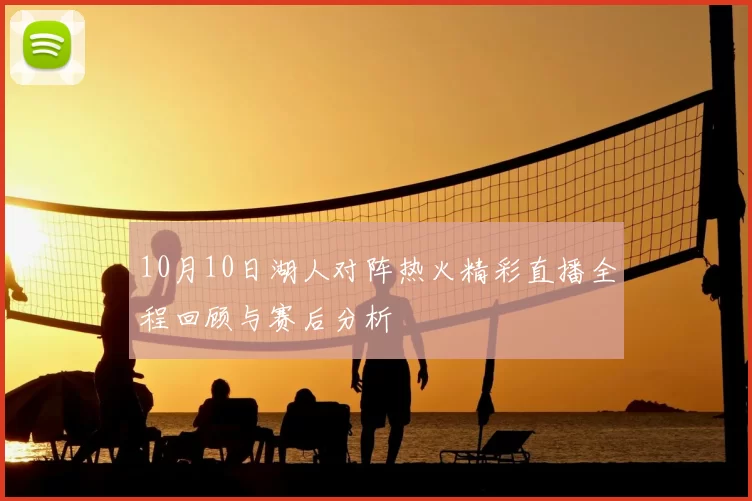 10月10日湖人对阵热火精彩直播全程回顾与赛后分析