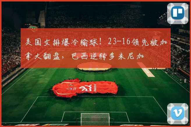 美国女排爆冷输球！23-16领先被加拿大翻盘，巴西逆转多米尼加