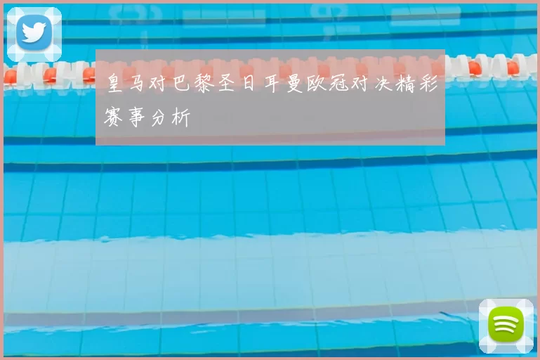 皇马对巴黎圣日耳曼欧冠对决精彩赛事分析