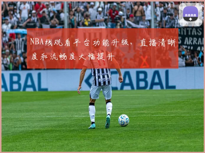 NBA线观看平台功能升级，直播清晰度和流畅度大幅提升