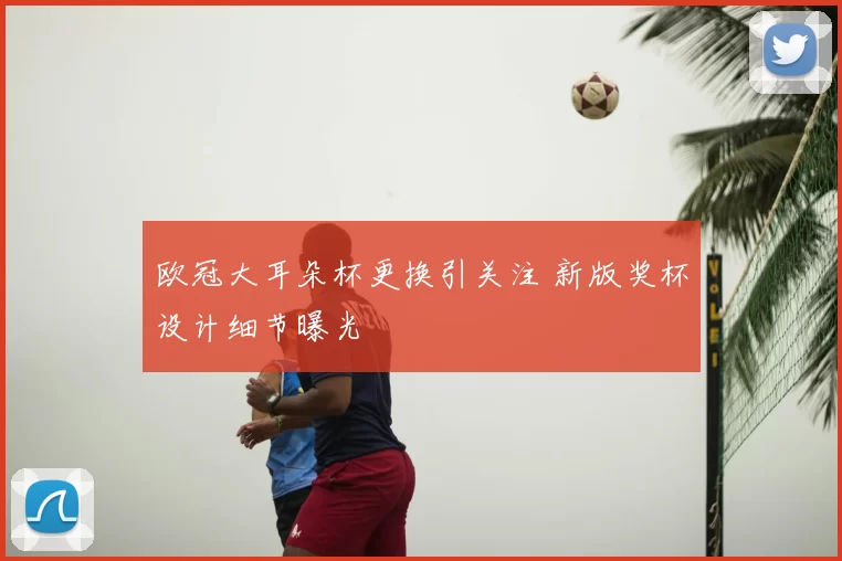 欧冠大耳朵杯更换引关注 新版奖杯设计细节曝光
