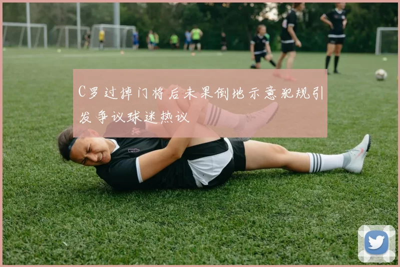 C罗过掉门将后未果倒地示意犯规引发争议球迷热议
