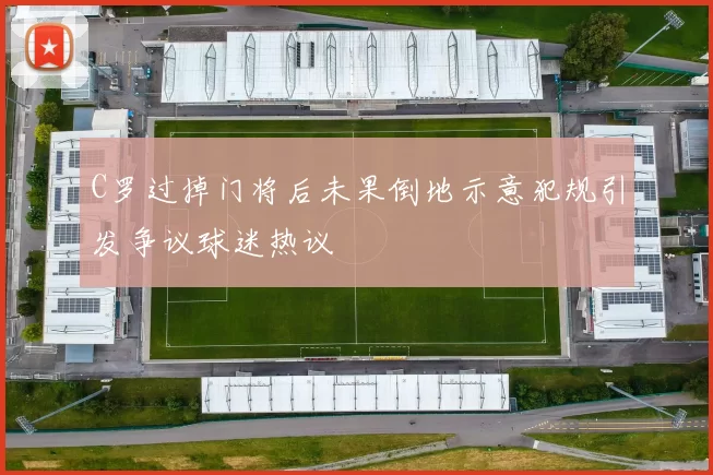 C罗过掉门将后未果倒地示意犯规引发争议球迷热议