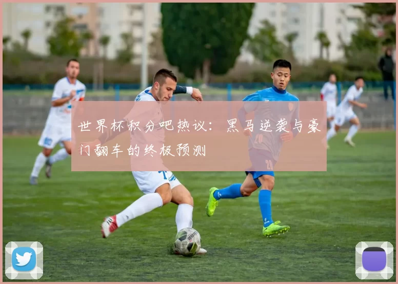 世界杯积分吧热议:黑马逆袭与豪门翻车的终极预测