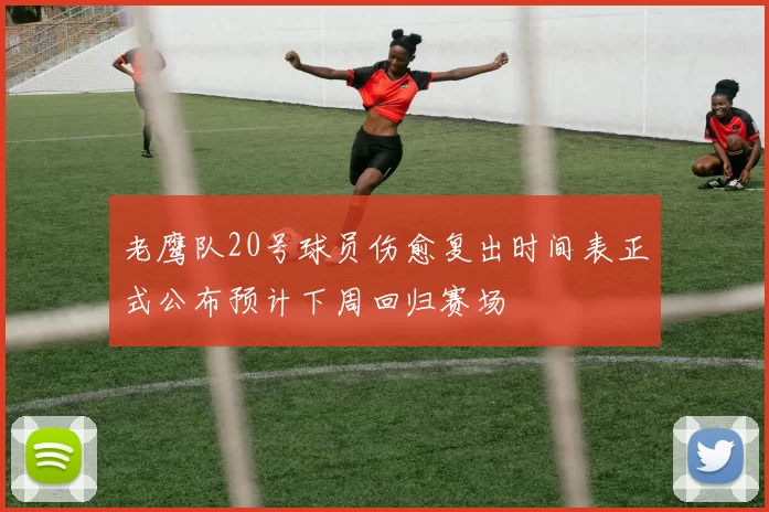 老鹰队20号球员伤愈复出时间表正式公布预计下周回归赛场
