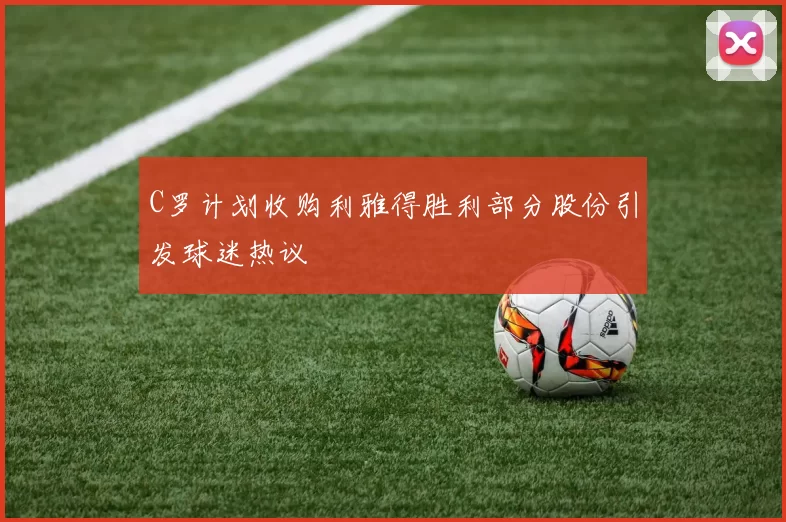 C罗计划收购利雅得胜利部分股份引发球迷热议