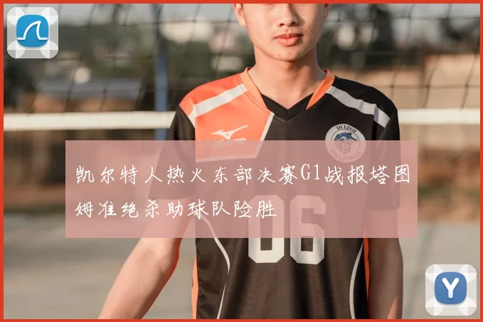 凯尔特人热火东部决赛G1战报塔图姆准绝杀助球队险胜