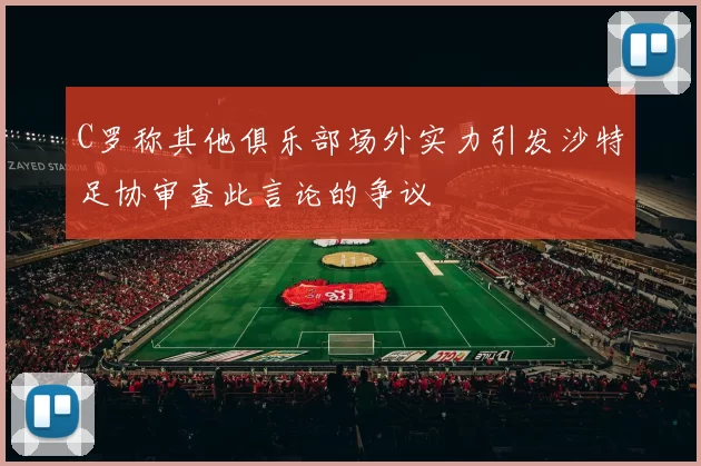 C罗称其他俱乐部场外实力引发沙特足协审查此言论的争议