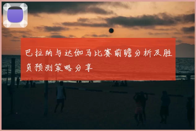 巴拉纳与达伽马比赛前瞻分析及胜负预测策略分享