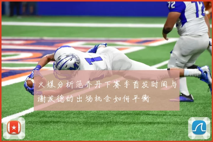火媒分析范乔丹下赛季首发时间与谢泼德的出场机会如何平衡