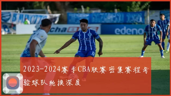 2023-2024赛季CBA联赛密集赛程考验球队轮换深度