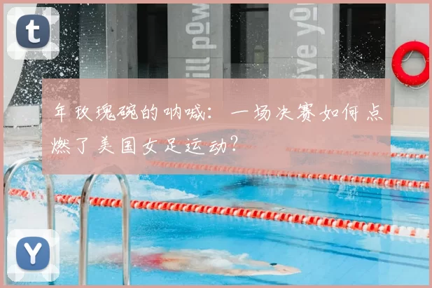 年玫瑰碗的呐喊：一场决赛如何点燃了美国女足运动？