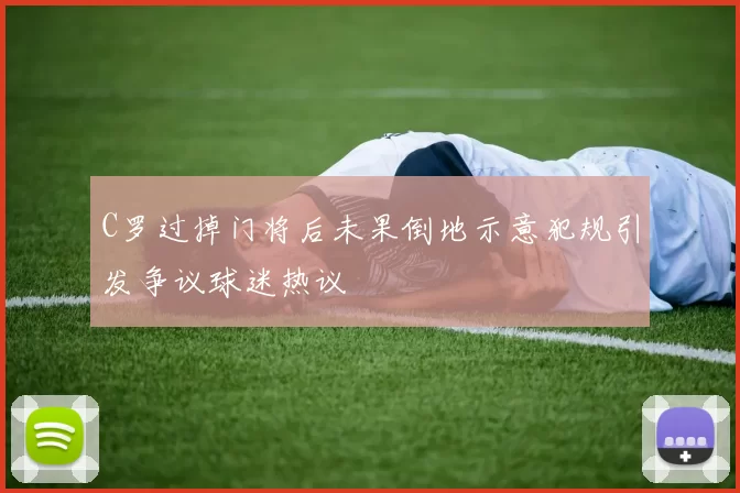 C罗过掉门将后未果倒地示意犯规引发争议球迷热议