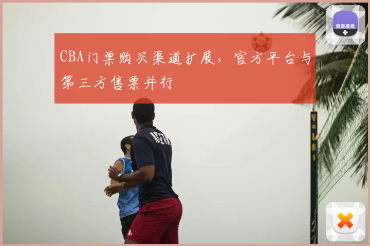 CBA门票购买渠道扩展，官方平台与第三方售票并行