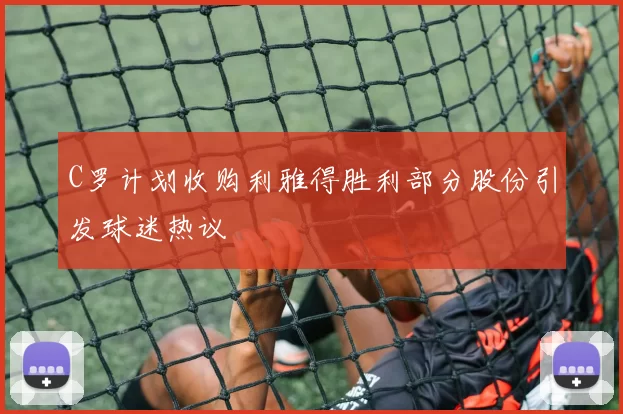 C罗计划收购利雅得胜利部分股份引发球迷热议