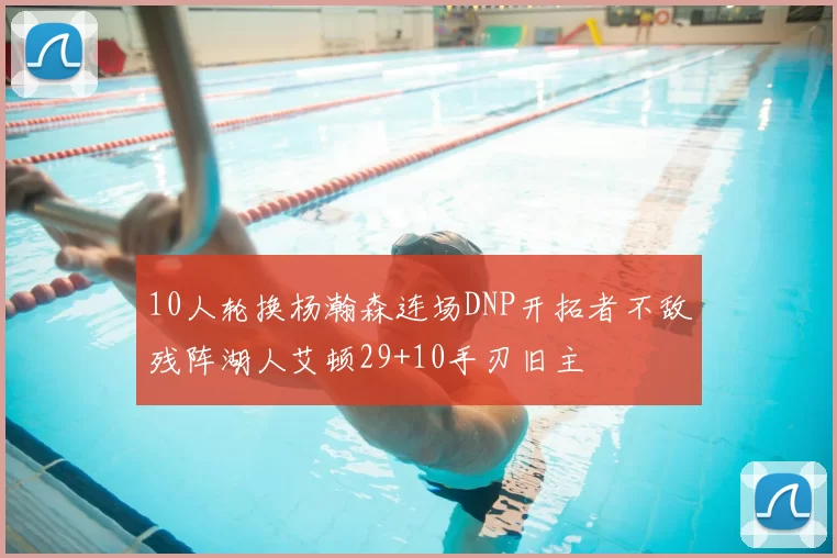 10人轮换杨瀚森连场DNP开拓者不敌残阵湖人艾顿29+10手刃旧主