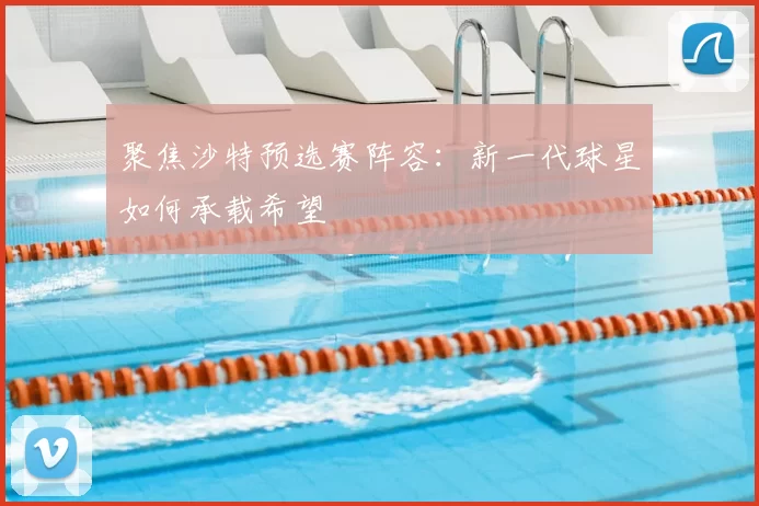 聚焦沙特预选赛阵容：新一代球星如何承载希望