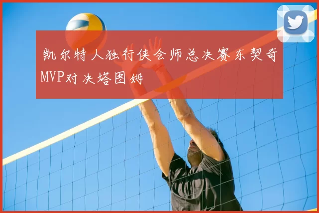 凯尔特人独行侠会师总决赛东契奇MVP对决塔图姆