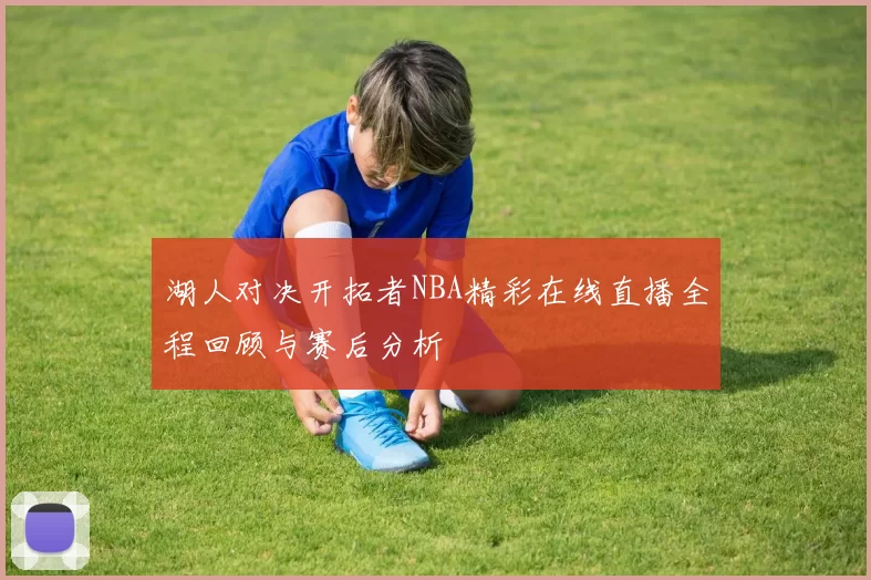 湖人对决开拓者NBA精彩在线直播全程回顾与赛后分析