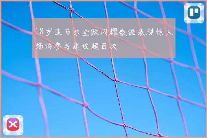 18岁亚马尔全欧闪耀数据表现惊人场均参与进攻超百次