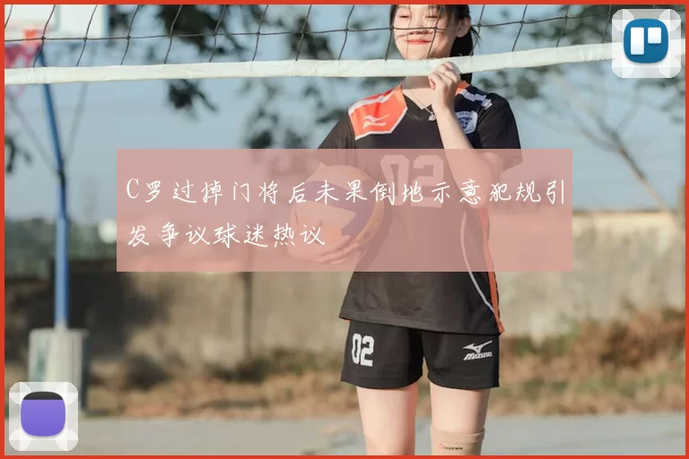 C罗过掉门将后未果倒地示意犯规引发争议球迷热议