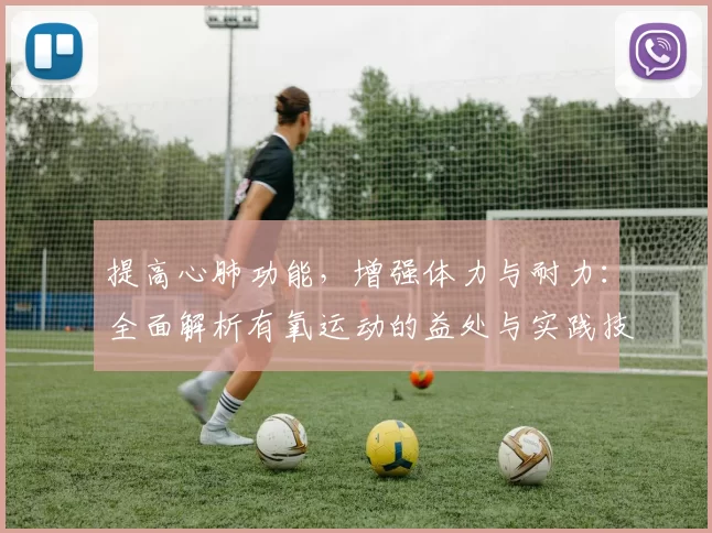 提高心肺功能，增强体力与耐力：全面解析有氧运动的益处与实践技巧