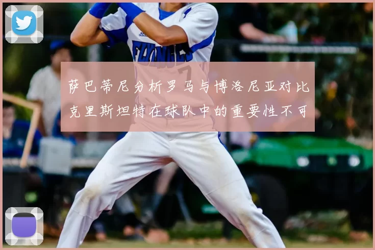 萨巴蒂尼分析罗马与博洛尼亚对比克里斯坦特在球队中的重要性不可替代