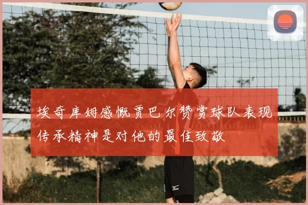 埃奇库姆感慨贾巴尔赞赏球队表现传承精神是对他的最佳致敬