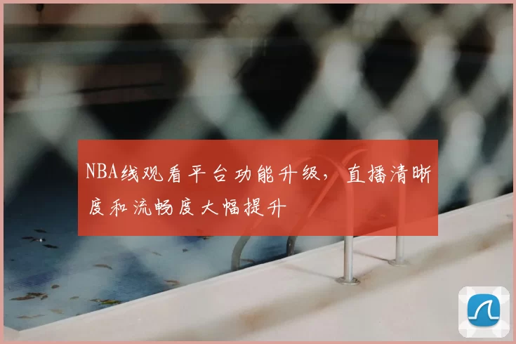 NBA线观看平台功能升级，直播清晰度和流畅度大幅提升