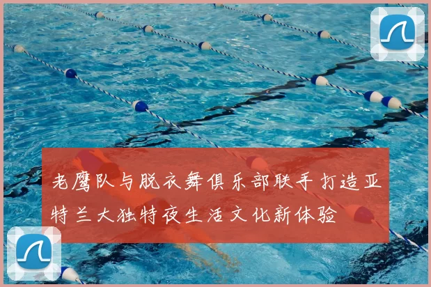 老鹰队与脱衣舞俱乐部联手打造亚特兰大独特夜生活文化新体验