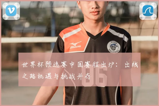 世界杯预选赛中国赛程出炉:出线之路机遇与挑战并存