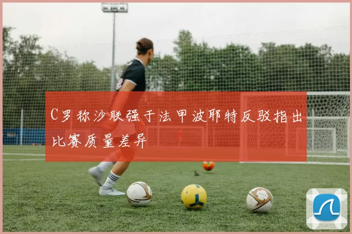 C罗称沙联强于法甲波耶特反驳指出比赛质量差异
