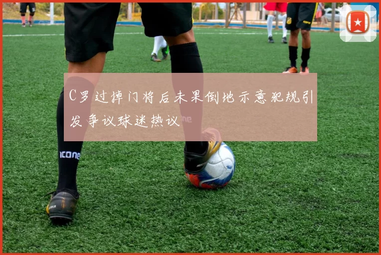 C罗过掉门将后未果倒地示意犯规引发争议球迷热议