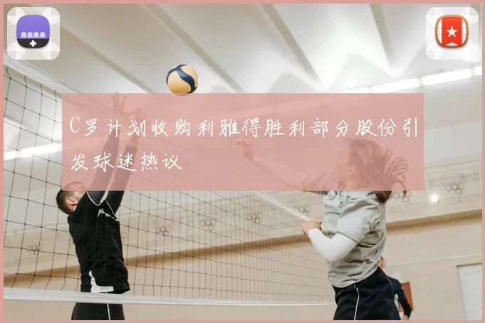 C罗计划收购利雅得胜利部分股份引发球迷热议