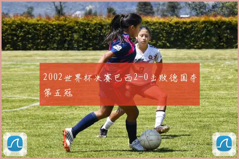 2002世界杯决赛巴西2-0击败德国夺第五冠