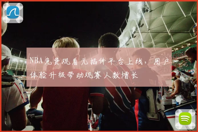 NBA免费观看无插件平台上线，用户体验升级带动观赛人数增长