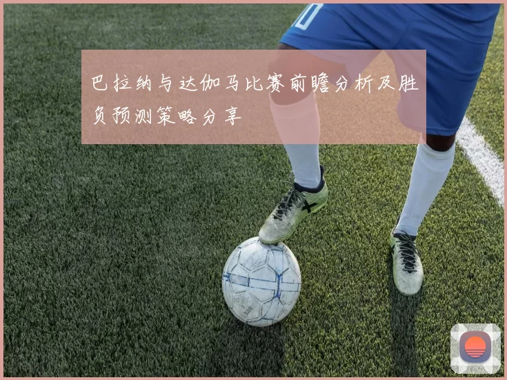 巴拉纳与达伽马比赛前瞻分析及胜负预测策略分享