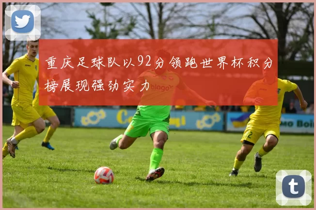 重庆足球队以92分领跑世界杯积分榜展现强劲实力