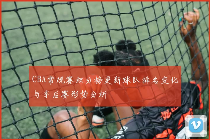 CBA常规赛积分榜更新球队排名变化与季后赛形势分析